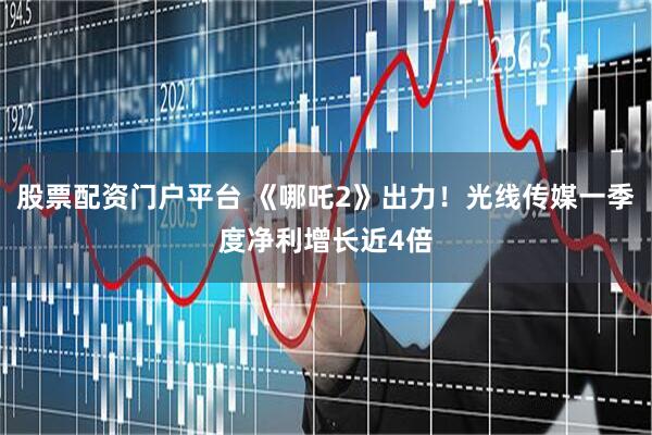 股票配资门户平台 《哪吒2》出力！光线传媒一季度净利增长近4倍