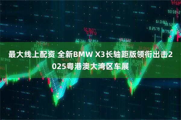 最大线上配资 全新BMW X3长轴距版领衔出击2025粤港澳大湾区车展