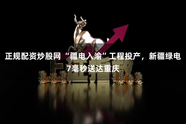 正规配资炒股网 “疆电入渝”工程投产，新疆绿电7毫秒送达重庆