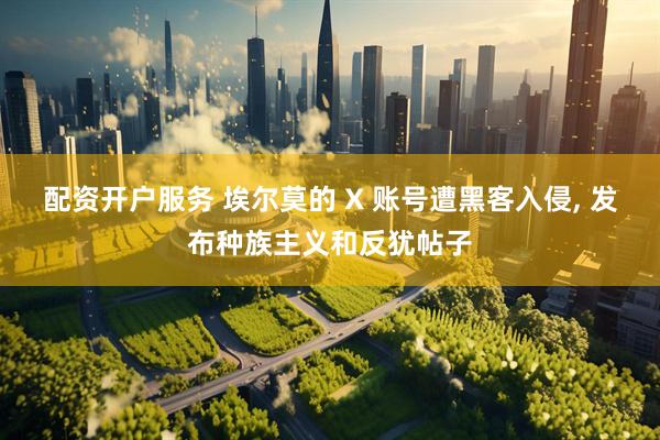 配资开户服务 埃尔莫的 X 账号遭黑客入侵, 发布种族主义和反犹帖子