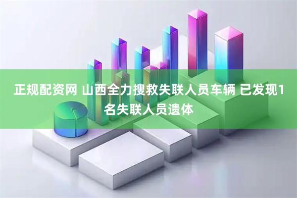 正规配资网 山西全力搜救失联人员车辆 已发现1名失联人员遗体
