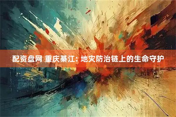 配资盘网 重庆綦江: 地灾防治链上的生命守护