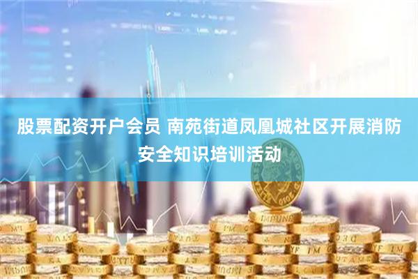 股票配资开户会员 南苑街道凤凰城社区开展消防安全知识培训活动
