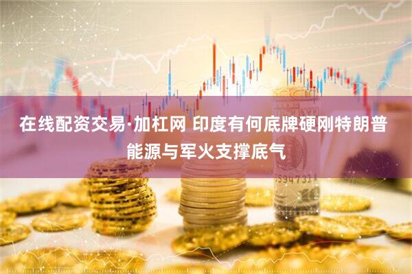 在线配资交易·加杠网 印度有何底牌硬刚特朗普 能源与军火支撑底气