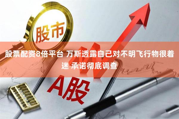 股票配资8倍平台 万斯透露自己对不明飞行物很着迷 承诺彻底调查
