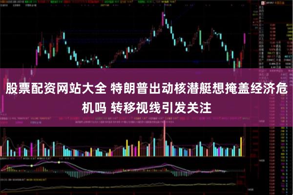 股票配资网站大全 特朗普出动核潜艇想掩盖经济危机吗 转移视线引发关注