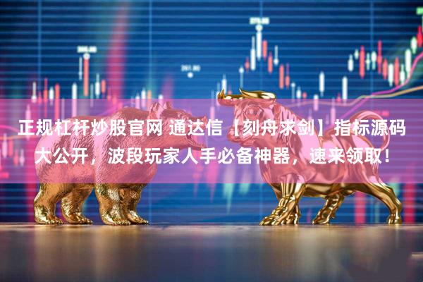 正规杠杆炒股官网 通达信【刻舟求剑】指标源码大公开，波段玩家人手必备神器，速来领取！