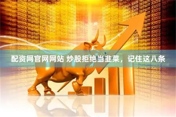 配资网官网网站 炒股拒绝当韭菜,记住这八条