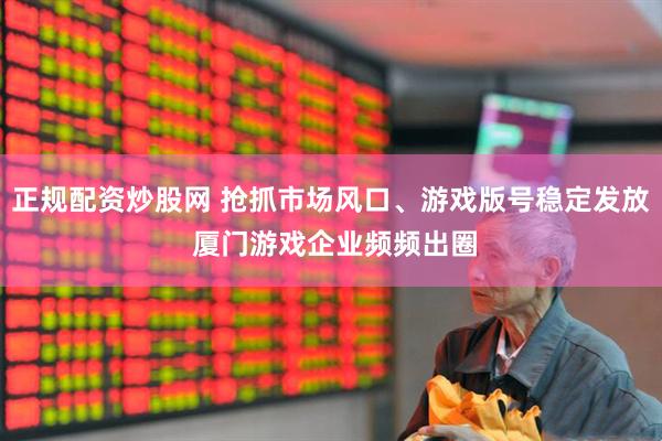 正规配资炒股网 抢抓市场风口、游戏版号稳定发放 厦门游戏企业频频出圈