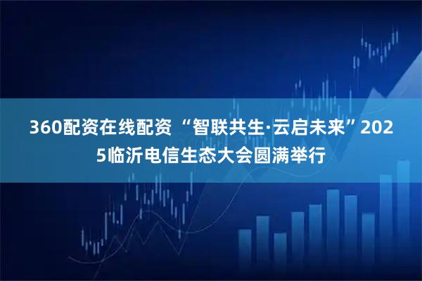 360配资在线配资 “智联共生·云启未来”2025临沂电信生态大会圆满举行