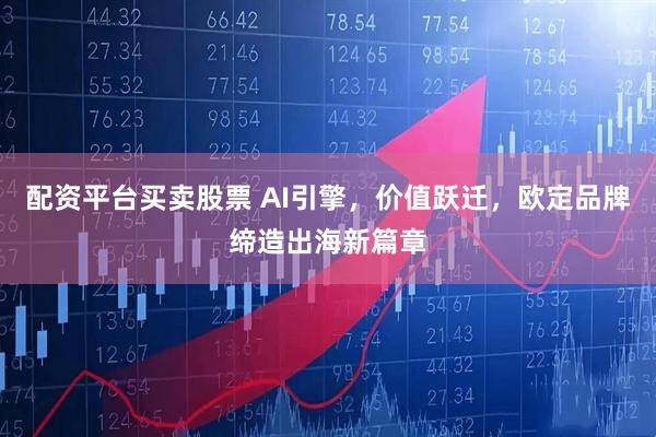 配资平台买卖股票 AI引擎，价值跃迁，欧定品牌缔造出海新篇章