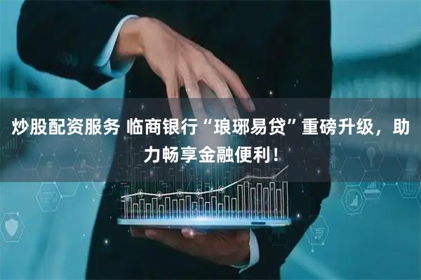 炒股配资服务 临商银行“琅琊易贷”重磅升级，助力畅享金融便利！
