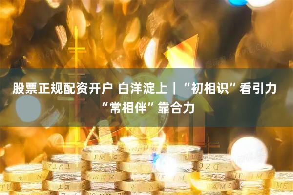 股票正规配资开户 白洋淀上｜“初相识”看引力 “常相伴”靠合力