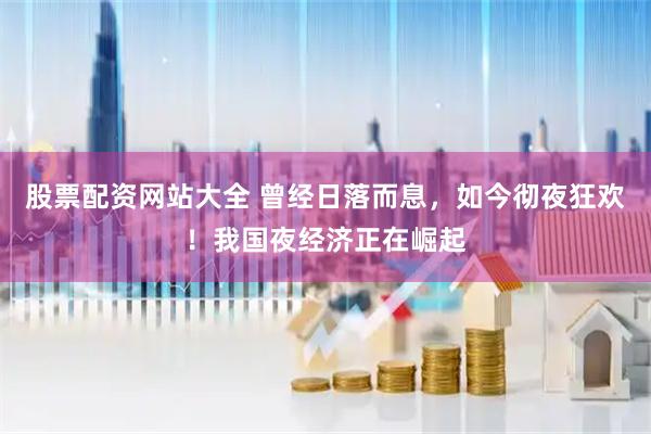 股票配资网站大全 曾经日落而息，如今彻夜狂欢！我国夜经济正在崛起