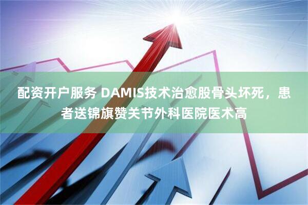 配资开户服务 DAMIS技术治愈股骨头坏死，患者送锦旗赞关节外科医院医术高