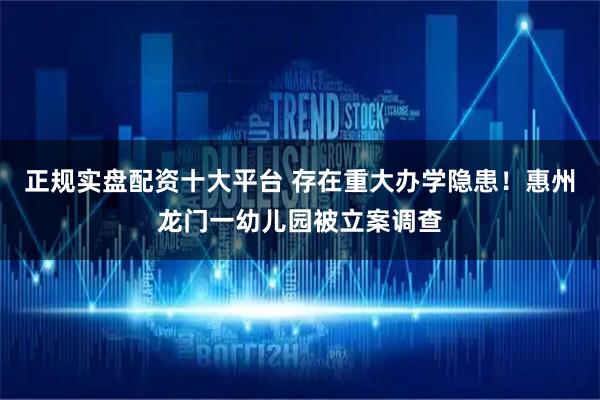 正规实盘配资十大平台 存在重大办学隐患!惠州龙门一幼儿园被立案调查