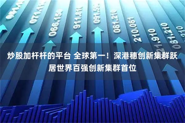 炒股加杆杆的平台 全球第一!深港穗创新集群跃居世界百强创新集群首位