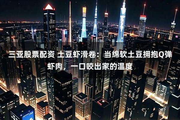 三亚股票配资 土豆虾滑卷:当绵软土豆拥抱Q弹虾肉,一口咬出家的温度