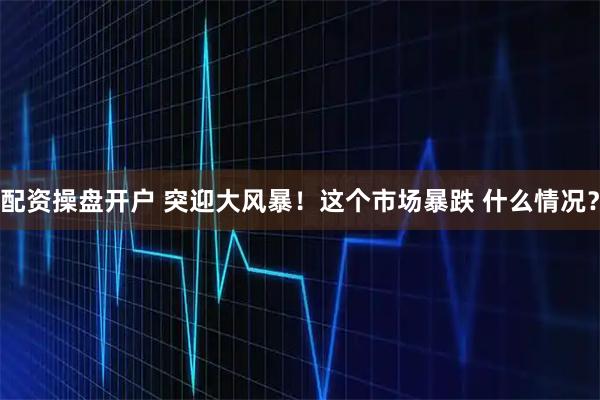 配资操盘开户 突迎大风暴!这个市场暴跌 什么情况?