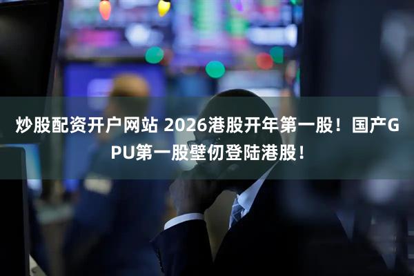 炒股配资开户网站 2026港股开年第一股!国产GPU第一股壁仞登陆港股!