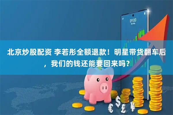 北京炒股配资 李若彤全额退款！明星带货翻车后，我们的钱还能要回来吗？