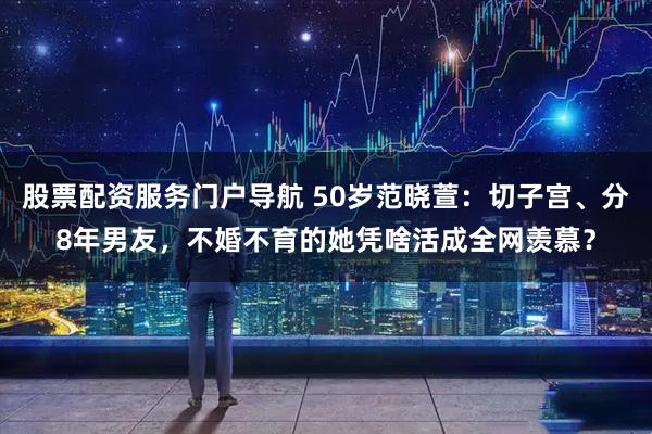 股票配资服务门户导航 50岁范晓萱:切子宫、分8年男友,不婚不育的她凭啥活成全网羡慕?
