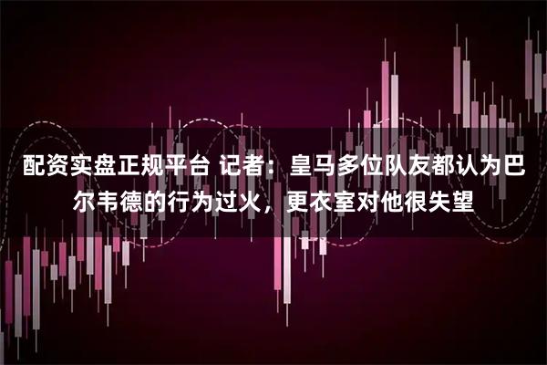 配资实盘正规平台 记者：皇马多位队友都认为巴尔韦德的行为过火，更衣室对他很失望