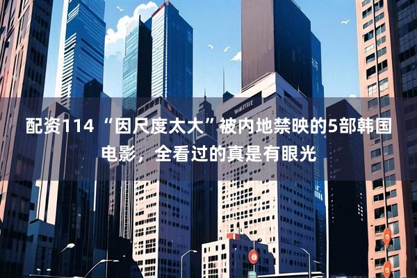 配资114 “因尺度太大”被内地禁映的5部韩国电影，全看过的真是有眼光