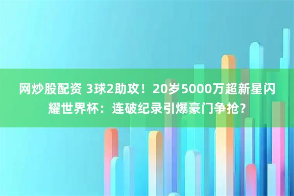 网炒股配资 3球2助攻！20岁5000万超新星闪耀世界杯：连破纪录引爆豪门争抢？