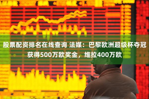 股票配资排名在线查询 法媒:巴黎欧洲超级杯夺冠获得500万欧奖金,维拉400万欧