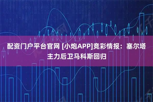 配资门户平台官网 [小炮APP]竞彩情报：塞尔塔主力后卫马科斯回归