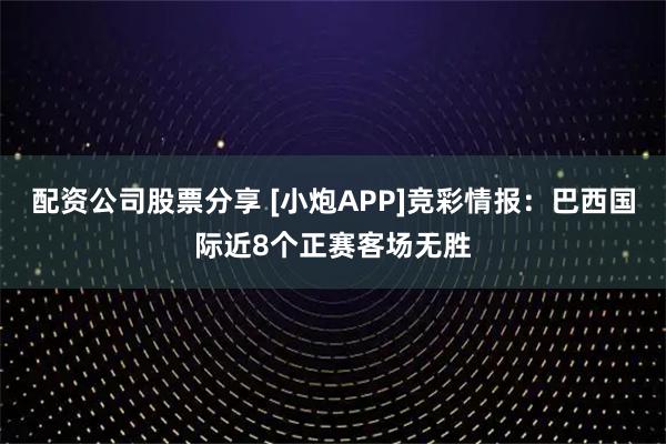 配资公司股票分享 [小炮APP]竞彩情报：巴西国际近8个正赛客场无胜